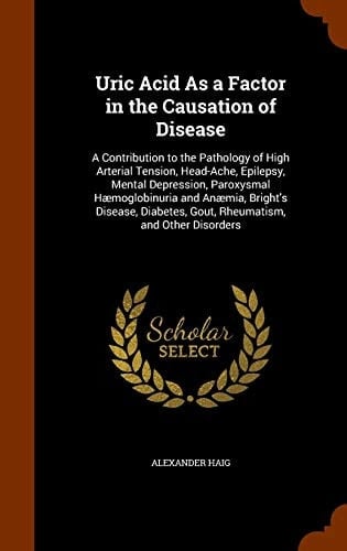Uric Acid As a Factor in the Causation of Disease A Contribution to the Pathology of High Arterial Tension, Head-Ache, Epilepsy, Mental Depression, Paroxysmal Haemoglobinuria and Anaemia, Bright's Disease, Diabetes, Gout, Rheumatism, and Other Disorders