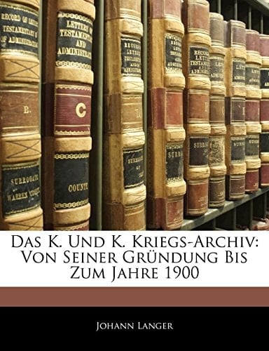 Das K. Und K. Kriegs-Archiv: Von Seiner Grundung Bis Zum Jahre 1900 (German Edition)