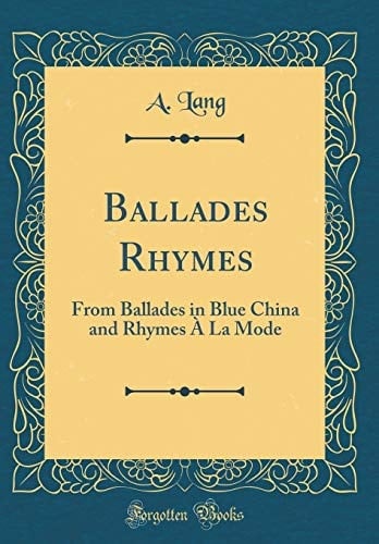 Ballades Rhymes From Ballades in Blue China and Rhymes À La Mode (Classic Reprint)