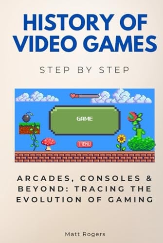 History of Video Games Step by Step: Arcades, Consoles & Beyond: Tracing the Evolution of Gaming (History Step by Step)
