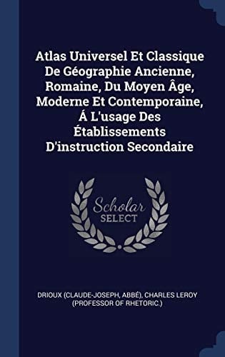 Atlas Universel Et Classique De Géographie Ancienne, Romaine, Du Moyen Âge, Moderne Et Contemporaine, Á L'usage Des Établissements D'instruction Secondaire