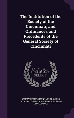 The Institution of the Society of the Cincinnati, and Ordinances and Precedents of the General Society of Cincinnati
