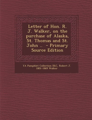Letter of Hon. R. J. Walker, on the Purchase of Alaska, St. Thomas and St. John . . - Primary Source Edition