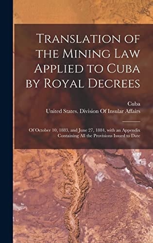 Translation of the Mining Law Applied to Cuba by Royal Decrees Of October 10, 1883, and June 27, 1884, with an Appendix Containing All the Provisions Issued to Date