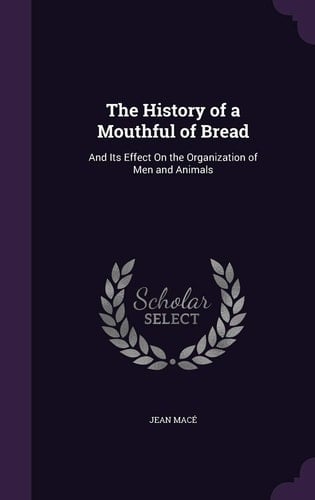 The History of a Mouthful of Bread And Its Effect On the Organization of Men and Animals