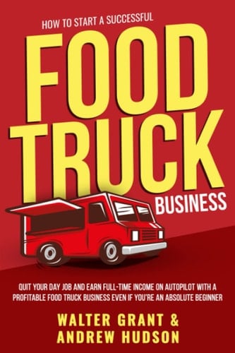 How to Start a Successful Food Truck Business: Quit Your Day Job and Earn Full-time Income on Autopilot With a Profitable Food Truck Business Even if You’re an Absolute Beginner