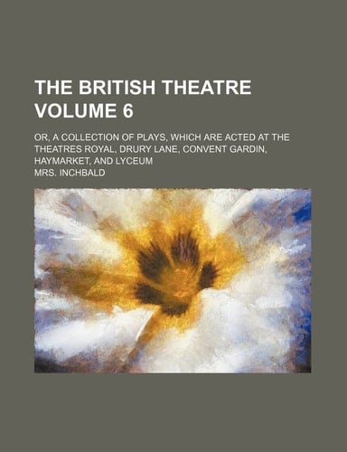 The British Theatre; Or, a Collection of Plays, Which Are Acted at the Theatres Royal, Drury Lane, Convent Gardin, Haymarket, and Lyceum Volume 6