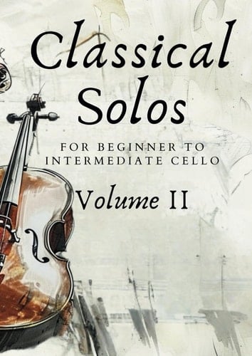 Classical Solos for Beginner to Intermediate Cello: Volume II: 25 Beautiful Classical Songs for Beginner to Intermediate Cello (First Steps with Cello: Beginner Music Series)