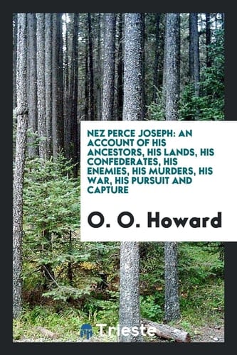 Nez Perce Joseph An Account of His Ancestors, His Lands, His Confederates, His Enemies, His Murders, His War, His Pursuit and Capture;