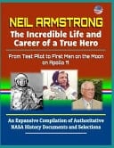 Neil Armstrong The Incredible Life and Career of a True Hero, From Test Pilot to First Man on the Moon on Apollo 11 - An Expansive Compilation of Authoritative NASA History Documents and Selections