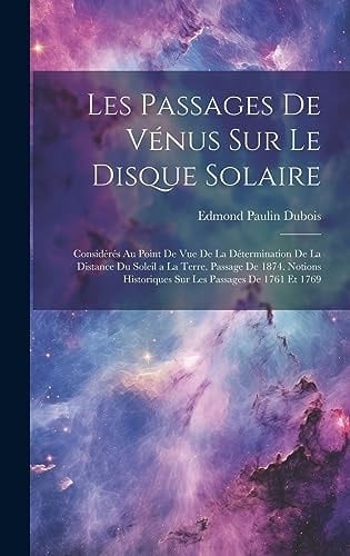 Les Passages De Vénus Sur Le Disque Solaire Considérés Au Point De Vue De La Détermination De La Distance Du Soleil a La Terre. Passage De 1874. Notions Historiques Sur Les Passages De 1761 Et 1769