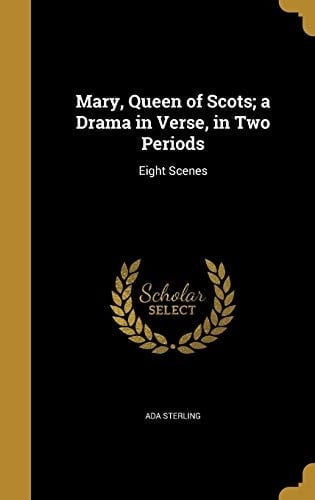Mary, Queen of Scots; a Drama in Verse, in Two Periods Eight Scenes