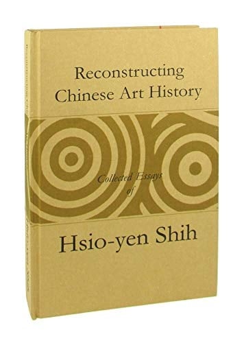 Reconstructing Chinese Art History Collected Essays of Hsio-yen Shih (1933-2001)