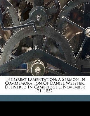 The great lamentation: a sermon in commemoration of Daniel Webster, delivered in Cambridge ... November 21, 1852