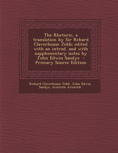 The Rhetoric, a Translation by Sir Rchard Claverhouse Jebb; Edited with an Introd. and with Supplementary Notes by John Edwin Sandys - Primary Source