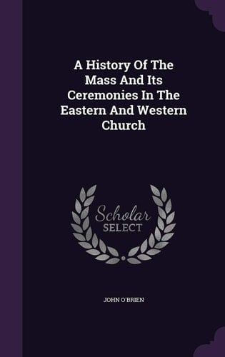 A History Of The Mass And Its Ceremonies In The Eastern And Western Church