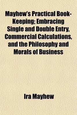 Mayhew's Practical Book-Keeping; Embracing Single and Double Entry, Commercial Calculations, and the Philosophy and Morals of Business