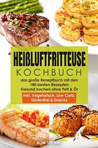 Heißluftfritteuse Kochbuch - das Große Rezeptbuch Mit Den 180 Besten Rezepten - Gesund Kochen Ohne Fett and Öl - Inkl. Vegetarisch, Low Carb, Glutenfrei and Snacks