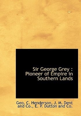 Sir George Grey: Pioneer of Empire in Southern Lands