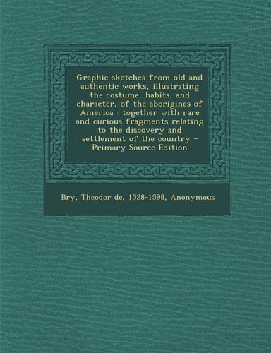 Graphic Sketches from Old and Authentic Works, Illustrating the Costume, Habits, and Character, of the Aborigines of America Together with Rare And
