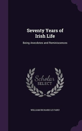 Seventy Years of Irish Life Being Anecdotes and Reminiscences