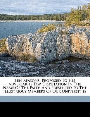 Ten reasons, proposed to his adversaries for disputation in the name of the faith and presented to the illustrious members of our universities