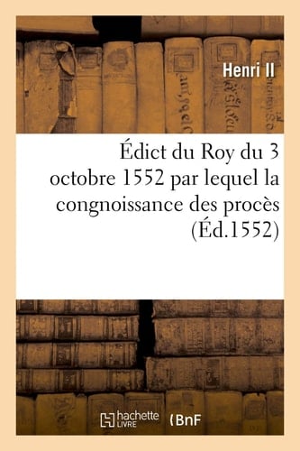 Édict Du Roy Du 3 Octobre 1552 Par Lequel La Congnoissance Des Procès Pour Raison Des Archeveschez Éveschez, Abbayes, Autres Bénéfices, Estans À La Nomination, Collation, Présentation Dudict Seigneur