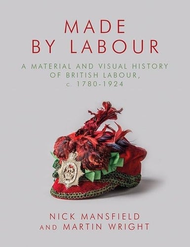 Made by Labour A Material and Visual History of British Labour, C. 1780-1924