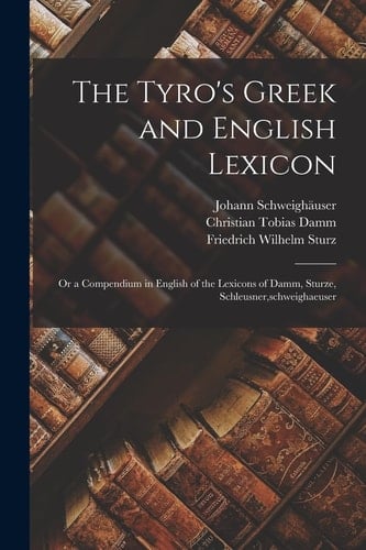 The Tyro's Greek and English Lexicon Or a Compendium in English of the Lexicons of Damm, Sturze, Schleusner, Schweighaeuser