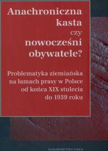Anachroniczna kasta czy nowocześni obywatele? problematyka ziemiańska na łamach prasy w Polsce od końca XIX stulecia do 1939 roku