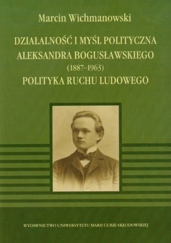Działalność i myśl polityczna Aleksandra Bogusławskiego (1887-1963) polityka ruchu ludowego