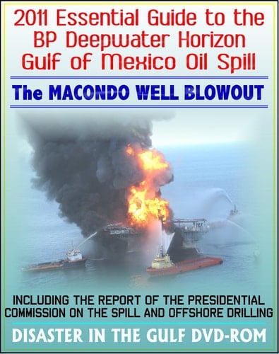 2011 Essential Guide to the BP Deepwater Horizon Gulf of Mexico Oil Spill, the Macondo Well Blowout - Including the Report of the Presidential Commission on the Spill and Offshore Drilling (DVD-ROM)