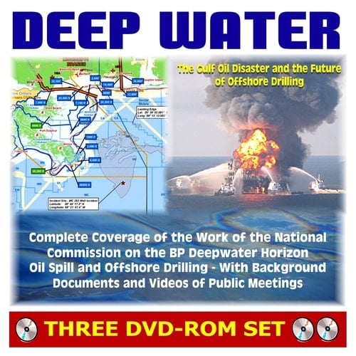 Deep Water: The Gulf Oil Disaster and the Future of Offshore Drilling - National Commission on the BP Deepwater Horizon Oil Spill and Offshore Drilling Report Plus Documents and Meeting Videos