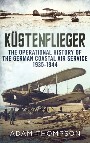 Küstenflieger The Operational History of the German Coastal Air Service, 1935-1944