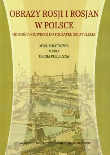 Obrazy Rosji i Rosjan w Polsce od końca XIX wieku do początku XXI stulecia myśl polityczna, media, opinia publiczna
