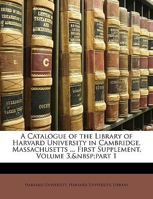A Catalogue of the Library of Harvard University in Cambridge, Massachusetts ... First Supplement, Volume 3, part 1