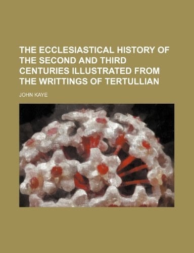 The ecclesiastical history of the second and third centuries illustrated from the writtings of Tertullian