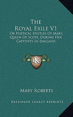 The Royal Exile V1: Or Poetical Epistles Of Mary, Queen Of Scots, During Her Captivity In England