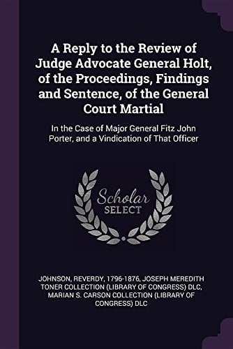 A Reply to the Review of Judge Advocate General Holt, of the Proceedings, Findings and Sentence, of the General Court Martial In the Case of Major General Fitz John Porter, and a Vindication of That Officer
