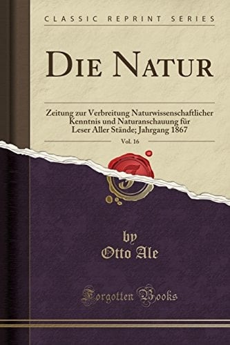 Die Natur, Vol. 16 Zeitung Zur Verbreitung Naturwissenschaftlicher Kenntnis Und Naturanschauung Für Leser Aller Stände; Jahrgang 1867 (Classic Reprint)