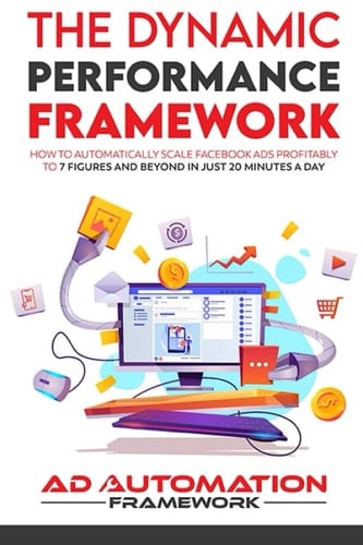 The Dynamic Performance Framework: How to Automatically Scale Facebook Ads To 7 Figures and Beyond in Just 20 Minutes A Day