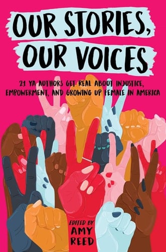 Our Stories, Our Voices 21 YA Authors Get Real About Injustice, Empowerment, and Growing Up Female in America