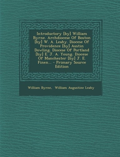 Introductory [by] William Byrne. Archdiocese of Boston [by] W. A. Leahy. Diocese of Providence [by] Austin Dowling. Diocese of Portland [by] E. J. A.