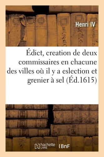 Édict de Creation de Deux Commissaires En Chacune Des Villes Où Il Y a Eslection Et Grenier À Sel Au Ressort de la Cour Des Aydes À Paris À l'Instar Des Commissaires Au Chastelet de Paris