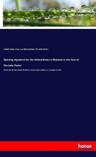 Opening Argument for the United States in Rebuttal in the Case of Fitz-John Porter Before the Advisory Board of Officers, at Governor's Islands, N.Y., October 2, 1878