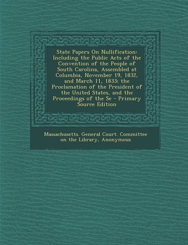 State Papers on Nullification Including the Public Acts of the Convention of the People of South Carolina, Assembled at Columbia, November 19, 1832,