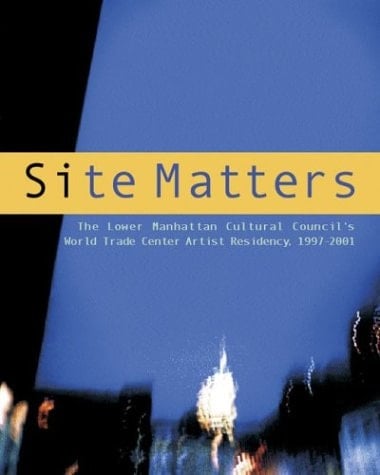 Site Matters: The Lower Manhattan Cultural Council's World Trade Center Artist Residency 1997-2001