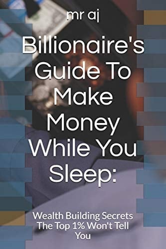 Billionaire's Guide to Make Money While You Sleep Wealth Building Secrets the Top 1% Won't Tell You