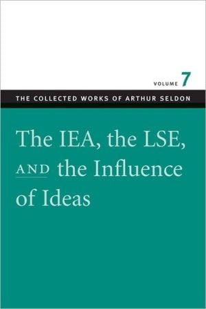 The IEA, the LSE, and the Influence of Ideas (The Collected Works of Arthur Seldon)