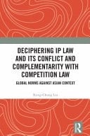 Deciphering IP Law and Its Conflict and Complementarity with Competition Law Global Norms Against Asian Context